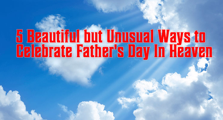 5 Beautiful but Unusual Ways to Celebrate Father's Day In Heaven