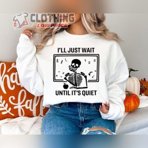 Ill Just Wait Until Its Quiet Sarcastic Skeleton Teacher Happy Halloween Shirt Funny Highschool Teacher Halloween Tee Best Teacher Halloween Costumes Merch 1