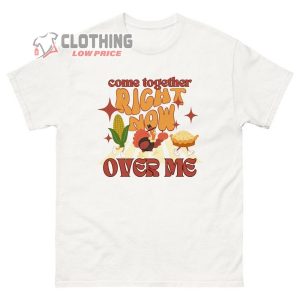 Come Together Right Now Over Me Thanksgiving ShirtThe Be4