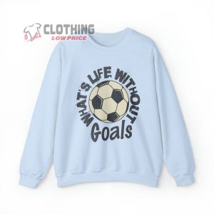 WhatS Life Without Goals Shirt Funny Sweatshirt Soccer Fan Tee Goals 1