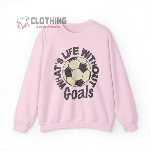 WhatS Life Without Goals Shirt Funny Sweatshirt Soccer Fan Tee Goals 3