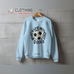 WhatS Life Without Goals Shirt Funny Sweatshirt Soccer Fan Tee Goals 4